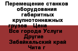 Перемещение станков, оборудования, габаритных крупнотоннажных грузов › Цена ­ 7 000 - Все города Услуги » Другие   . Забайкальский край,Чита г.